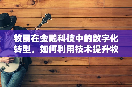 牧民在金融科技中的数字化转型，如何利用技术提升牧区金融服务？