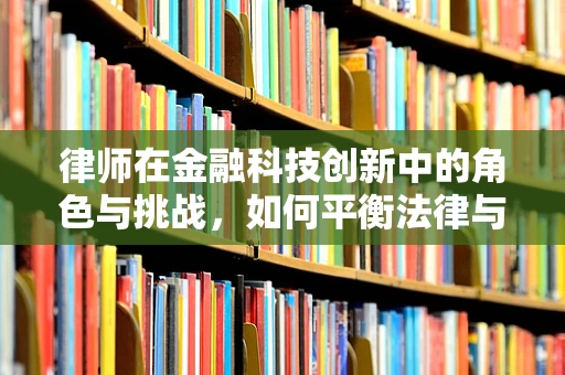 律师在金融科技创新中的角色与挑战，如何平衡法律与创新的边界？
