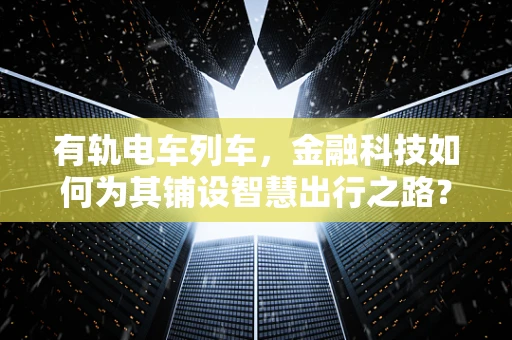有轨电车列车，金融科技如何为其铺设智慧出行之路？