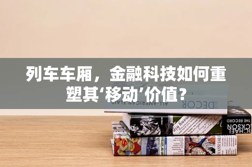 列车车厢，金融科技如何重塑其‘移动’价值？
