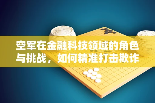 空军在金融科技领域的角色与挑战，如何精准打击欺诈，守护金融安全？