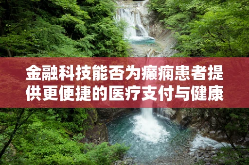 金融科技能否为癫痫患者提供更便捷的医疗支付与健康管理解决方案？