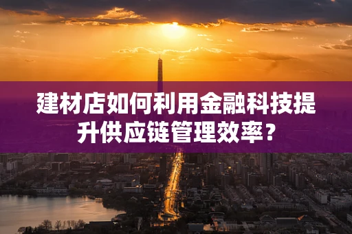 建材店如何利用金融科技提升供应链管理效率？