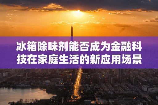 冰箱除味剂能否成为金融科技在家庭生活的新应用场景？