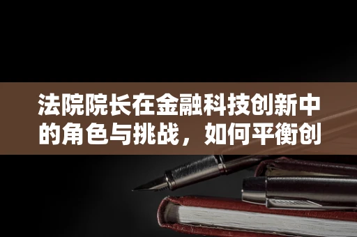 法院院长在金融科技创新中的角色与挑战，如何平衡创新与风险？