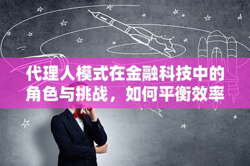 代理人模式在金融科技中的角色与挑战，如何平衡效率与信任？