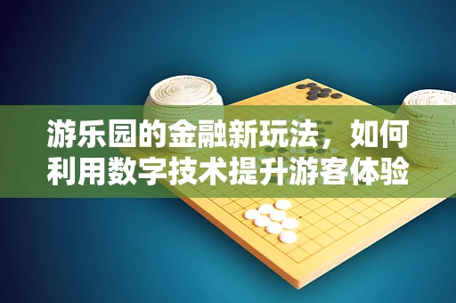 游乐园的金融新玩法，如何利用数字技术提升游客体验与盈利？