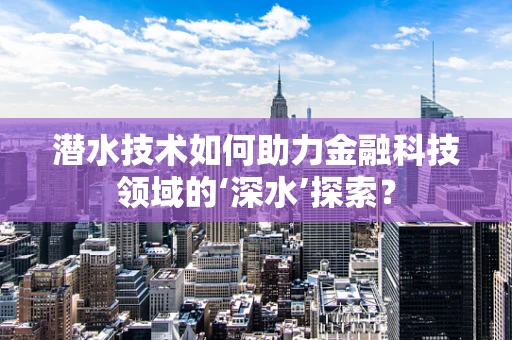 潜水技术如何助力金融科技领域的‘深水’探索？