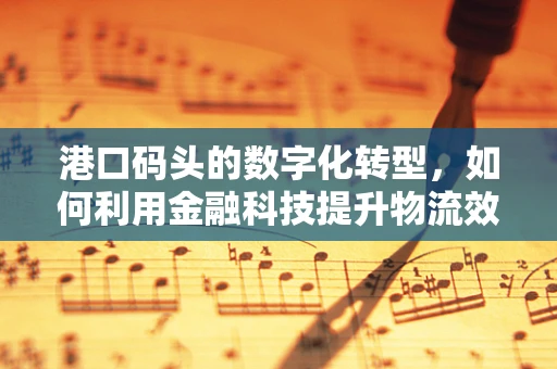 港口码头的数字化转型，如何利用金融科技提升物流效率？