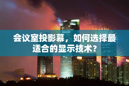 会议室投影幕，如何选择最适合的显示技术？