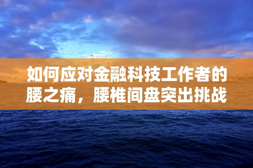 如何应对金融科技工作者的腰之痛，腰椎间盘突出挑战