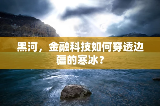 黑河，金融科技如何穿透边疆的寒冰？