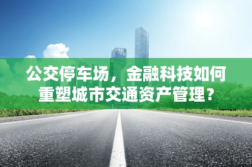 公交停车场，金融科技如何重塑城市交通资产管理？