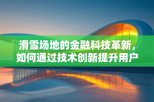 滑雪场地的金融科技革新，如何通过技术创新提升用户体验？