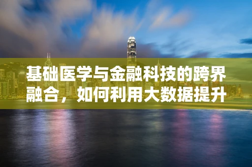 基础医学与金融科技的跨界融合，如何利用大数据提升疾病诊断精度？
