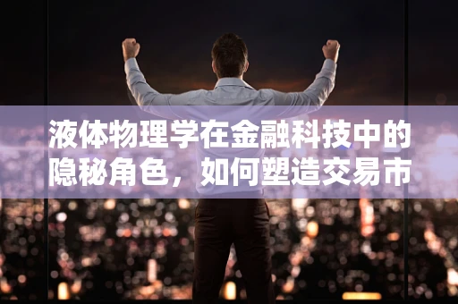 液体物理学在金融科技中的隐秘角色，如何塑造交易市场的流动性与稳定性？