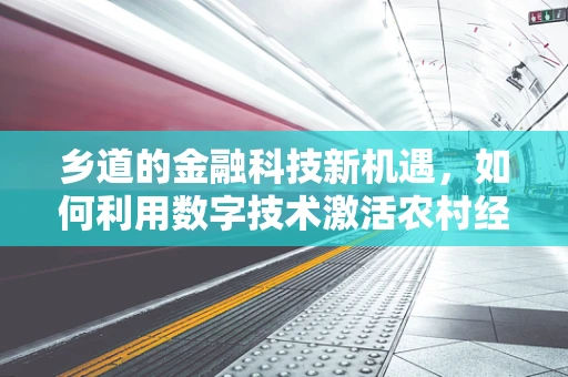 乡道的金融科技新机遇，如何利用数字技术激活农村经济的毛细血管？