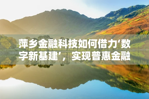 萍乡金融科技如何借力‘数字新基建’，实现普惠金融新飞跃？