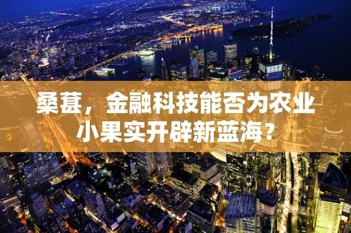 桑葚，金融科技能否为农业小果实开辟新蓝海？