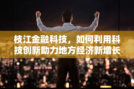 枝江金融科技，如何利用科技创新助力地方经济新增长极？