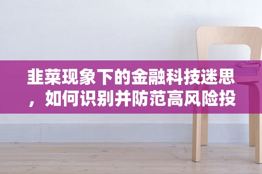 韭菜现象下的金融科技迷思，如何识别并防范高风险投资陷阱？