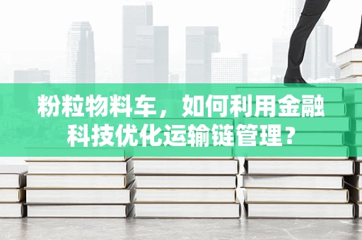 粉粒物料车，如何利用金融科技优化运输链管理？