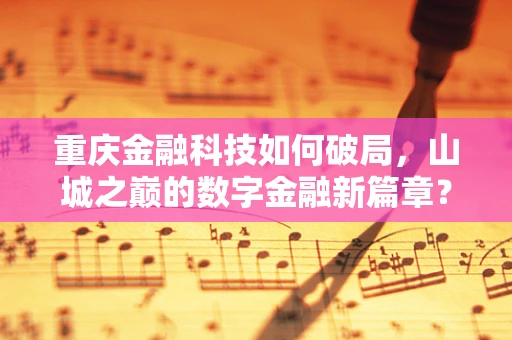重庆金融科技如何破局，山城之巅的数字金融新篇章？
