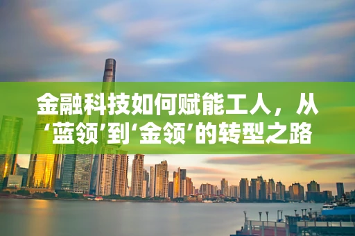 金融科技如何赋能工人，从‘蓝领’到‘金领’的转型之路？