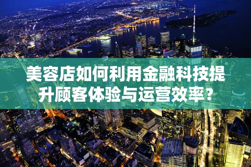 美容店如何利用金融科技提升顾客体验与运营效率？