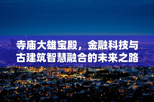 寺庙大雄宝殿，金融科技与古建筑智慧融合的未来之路？