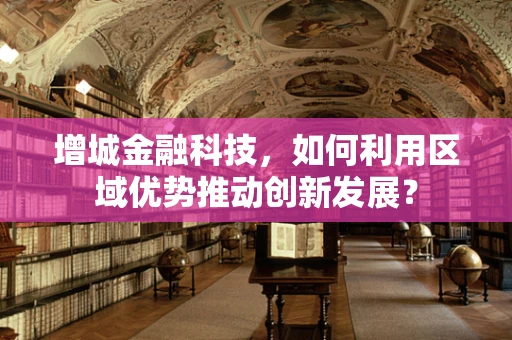 增城金融科技，如何利用区域优势推动创新发展？