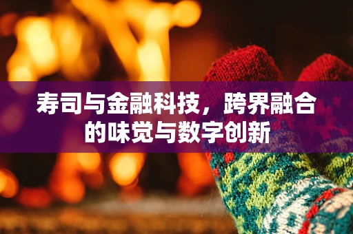 寿司与金融科技，跨界融合的味觉与数字创新