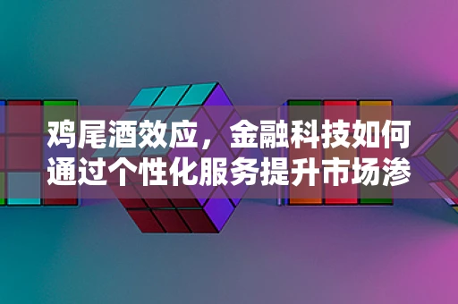 鸡尾酒效应，金融科技如何通过个性化服务提升市场渗透力？