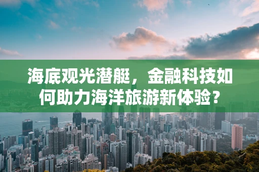 海底观光潜艇，金融科技如何助力海洋旅游新体验？