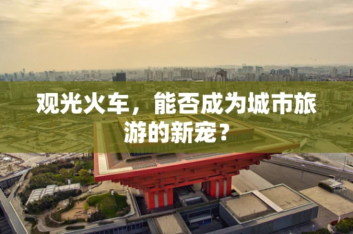 观光火车，能否成为城市旅游的新宠？