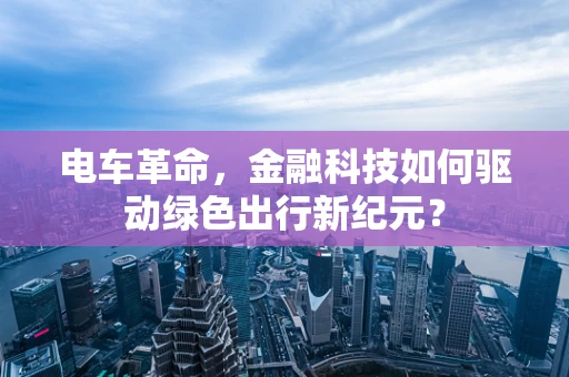 电车革命，金融科技如何驱动绿色出行新纪元？