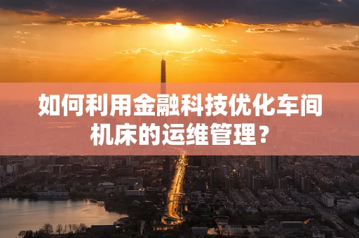 如何利用金融科技优化车间机床的运维管理？