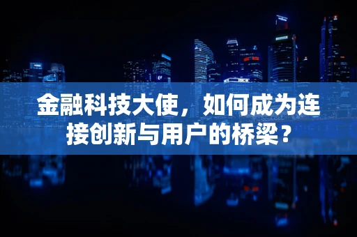 金融科技大使，如何成为连接创新与用户的桥梁？