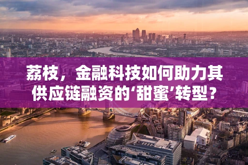荔枝，金融科技如何助力其供应链融资的‘甜蜜’转型？