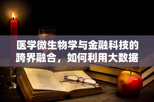 医学微生物学与金融科技的跨界融合，如何利用大数据预测传染病风险？