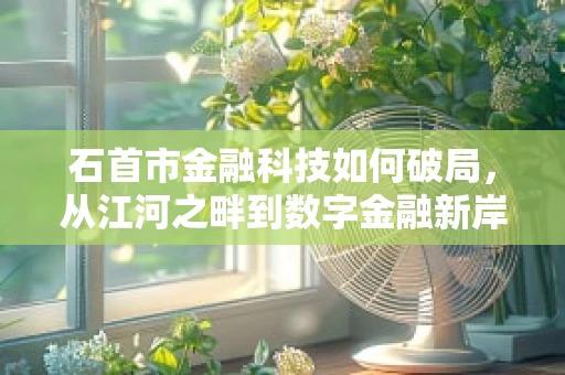 石首市金融科技如何破局，从江河之畔到数字金融新岸