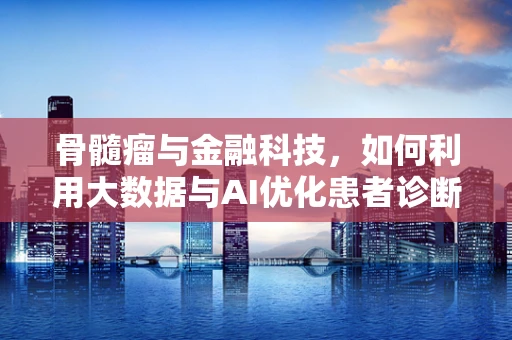 骨髓瘤与金融科技，如何利用大数据与AI优化患者诊断与治疗？