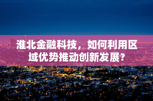 淮北金融科技，如何利用区域优势推动创新发展？