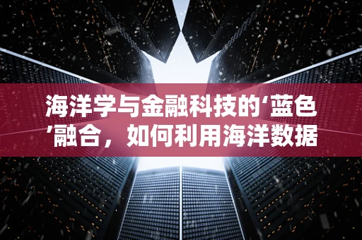 海洋学与金融科技的‘蓝色’融合，如何利用海洋数据驱动创新？
