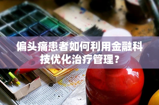 偏头痛患者如何利用金融科技优化治疗管理？
