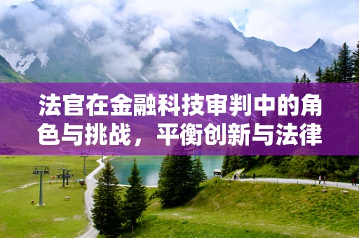 法官在金融科技审判中的角色与挑战，平衡创新与法律框架