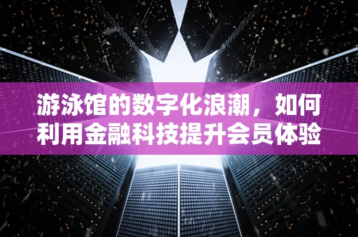 游泳馆的数字化浪潮，如何利用金融科技提升会员体验与运营效率？