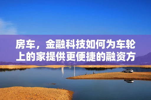 房车，金融科技如何为车轮上的家提供更便捷的融资方案？
