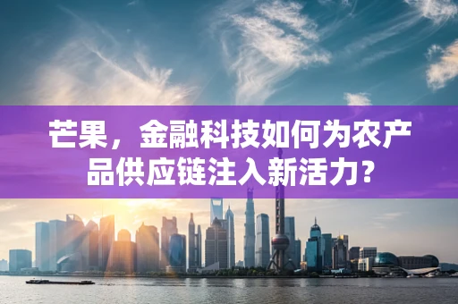 芒果，金融科技如何为农产品供应链注入新活力？