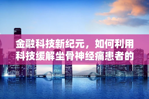 金融科技新纪元，如何利用科技缓解坐骨神经痛患者的‘数字’痛楚？